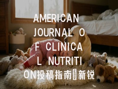 AMERICAN JOURNAL OF CLINICAL NUTRITION投稿指南:新锐1区,国际