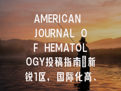 AMERICAN JOURNAL OF HEMATOLOGY投稿指南:新锐1区,国际化高、审稿快