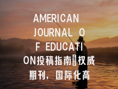 AMERICAN JOURNAL OF EDUCATION投稿指南：权威期刊，国际化高