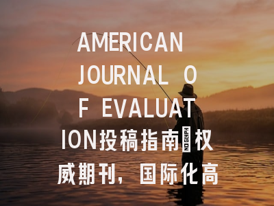 AMERICAN JOURNAL OF EVALUATION投稿指南:权威期刊,国际化高