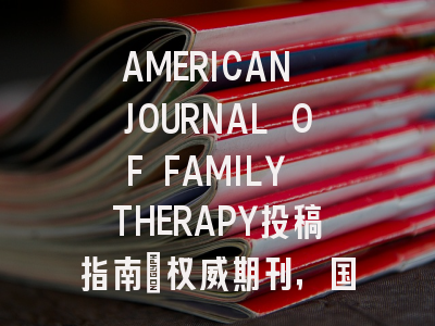AMERICAN JOURNAL OF FAMILY THERAPY投稿指南:权威期刊,国际化高