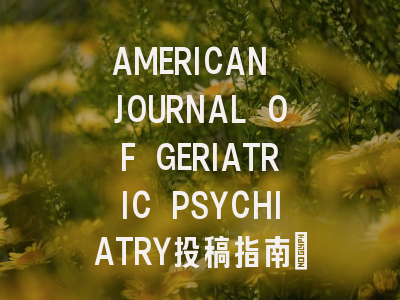 AMERICAN JOURNAL OF GERIATRIC PSYCHIATRY投稿指南:权威期刊,