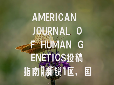 AMERICAN JOURNAL OF HUMAN GENETICS投稿指南:新锐1区,国际化高