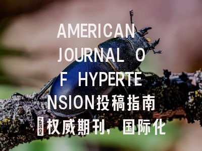 AMERICAN JOURNAL OF HYPERTENSION投稿指南:权威期刊,国际化高
