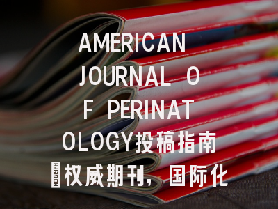 AMERICAN JOURNAL OF PERINATOLOGY投稿指南:权威期刊,国际化高