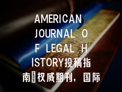 AMERICAN JOURNAL OF LEGAL HISTORY投稿指南：权威期刊，国际化高