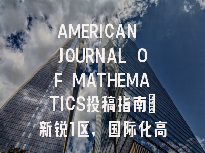 AMERICAN JOURNAL OF MATHEMATICS投稿指南：新锐1区，国际化高