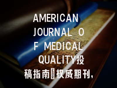 AMERICAN JOURNAL OF MEDICAL QUALITY投稿指南:权威期刊,国际化高