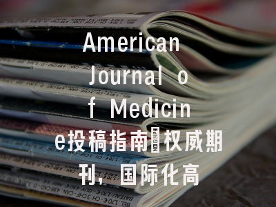 American Journal of Medicine投稿指南:权威期刊,国际化高