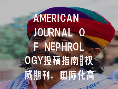 AMERICAN JOURNAL OF NEPHROLOGY投稿指南:权威期刊,国际化高