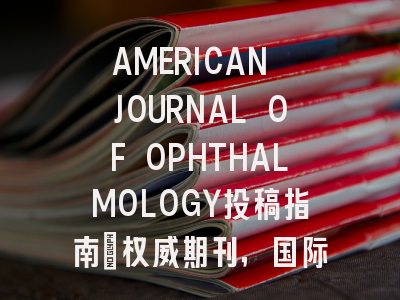 AMERICAN JOURNAL OF OPHTHALMOLOGY投稿指南:权威期刊,国际化高