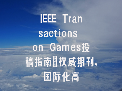 IEEE Transactions on Games投稿指南：权威期刊，国际化高