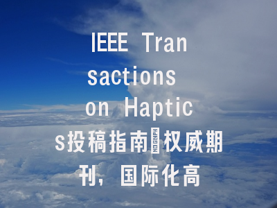 IEEE Transactions on Haptics投稿指南:权威期刊,国际化高