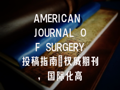 AMERICAN JOURNAL OF SURGERY投稿指南:权威期刊,国际化高