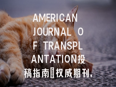 AMERICAN JOURNAL OF TRANSPLANTATION投稿指南:权威期刊,国际化高