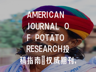 AMERICAN JOURNAL OF POTATO RESEARCH投稿指南:权威期刊,国际化高