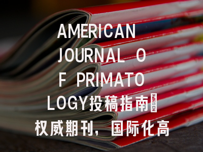 AMERICAN JOURNAL OF PRIMATOLOGY投稿指南:权威期刊,国际化高