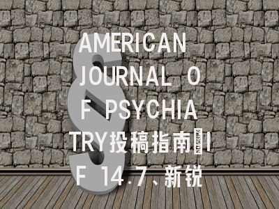AMERICAN JOURNAL OF PSYCHIATRY投稿指南:IF 14.7、新锐1区,国际