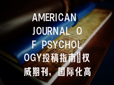 AMERICAN JOURNAL OF PSYCHOLOGY投稿指南:权威期刊,国际化高