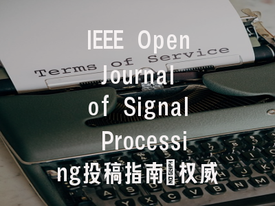IEEE Open Journal of Signal Processing投稿指南:权威期刊,国际