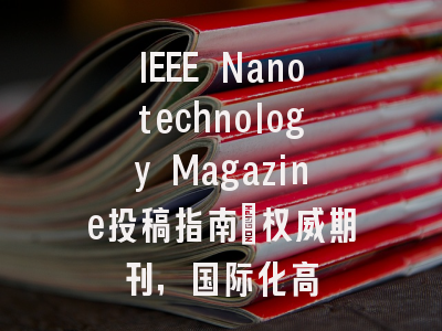 IEEE Nanotechnology Magazine投稿指南:权威期刊,国际化高