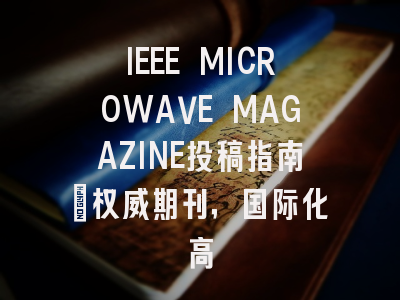 IEEE MICROWAVE MAGAZINE投稿指南：权威期刊，国际化高