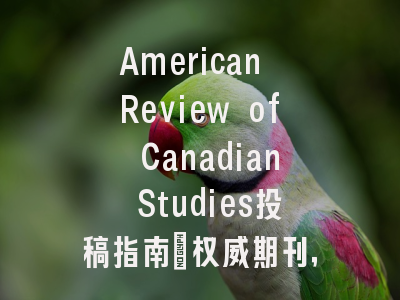 American Review of Canadian Studies投稿指南:权威期刊,国际化高