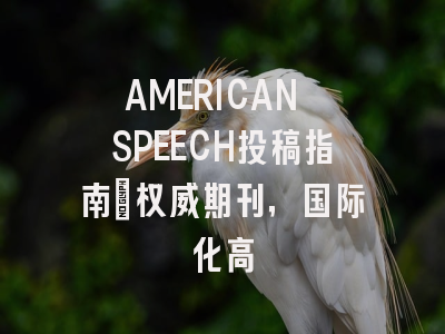 AMERICAN SPEECH投稿指南:权威期刊,国际化高