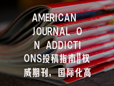 AMERICAN JOURNAL ON ADDICTIONS投稿指南：权威期刊，国际化高