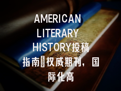 AMERICAN LITERARY HISTORY投稿指南：权威期刊，国际化高