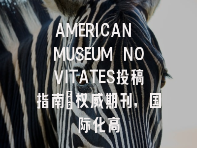 AMERICAN MUSEUM NOVITATES投稿指南:权威期刊,国际化高