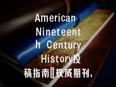 American Nineteenth Century History投稿指南：权威期刊，国际化高