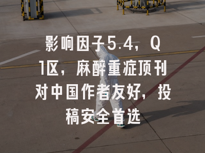 影响因子5.4,Q1区,麻醉重症顶刊对中国作者友好,投稿安全首选
