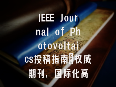 IEEE Journal of Photovoltaics投稿指南：权威期刊，国际化高