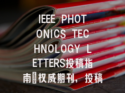 IEEE PHOTONICS TECHNOLOGY LETTERS投稿指南:权威期刊,投稿需谨慎