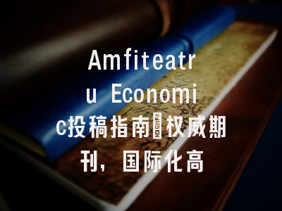 Amfiteatru Economic投稿指南：权威期刊，国际化高