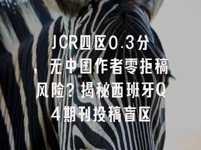 JCR四区0.3分，无中国作者零拒稿风险？揭秘西班牙Q4期刊投稿盲区