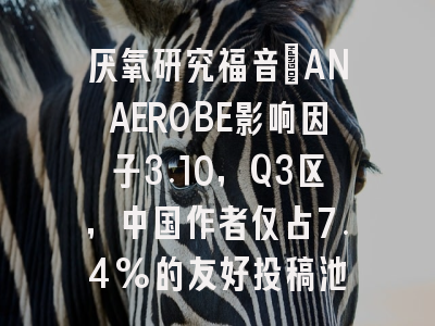 厌氧研究福音:ANAEROBE影响因子3.10,Q3区,中国作者仅占7.4%的友好投稿池