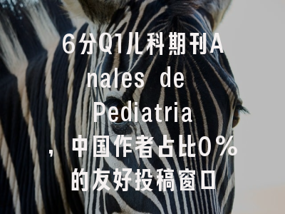 6分Q1儿科期刊Anales de Pediatria,中国作者占比0%的友好投稿窗口