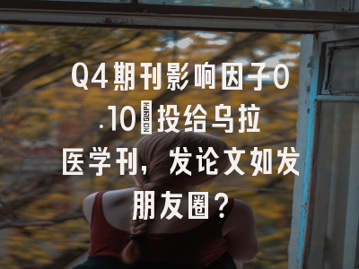 Q4期刊影响因子0.10:投给乌拉圭医学刊,发论文如发朋友圈?