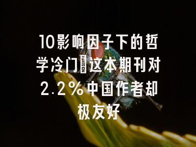 10影响因子下的哲学冷门:这本期刊对2.2%中国作者却极友好