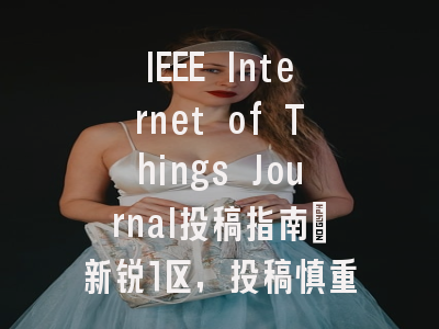 IEEE Internet of Things Journal投稿指南：新锐1区，投稿慎重考虑