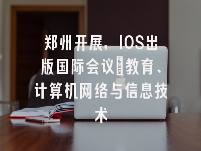郑州开展，IOS出版国际会议：教育、计算机网络与信息技术