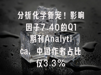分析化学新宠!影响因子7.40的Q1期刊Analytica,中国作者占比仅3.3%
