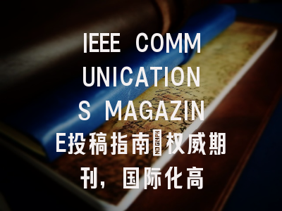 IEEE COMMUNICATIONS MAGAZINE投稿指南:权威期刊,国际化高