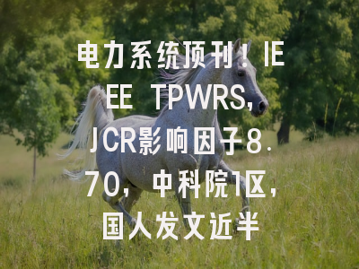 电力系统顶刊!IEEE TPWRS,JCR影响因子8.70,中科院1区,国人发文近半