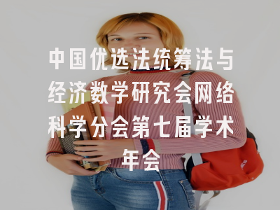 中国优选法统筹法与经济数学研究会网络科学分会第七届学术年会