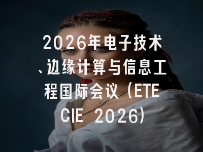 2026年电子技术、边缘计算与信息工程国际会议（ETECIE 2026）