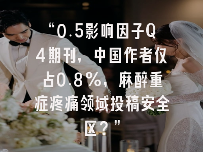 “0.5影响因子Q4期刊,中国作者仅占0.8%,麻醉重症疼痛领域投稿安全区?”