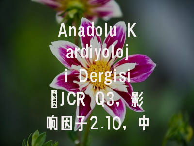 Anadolu Kardiyoloji Dergisi：JCR Q3，影响因子2.10，中国作者占比